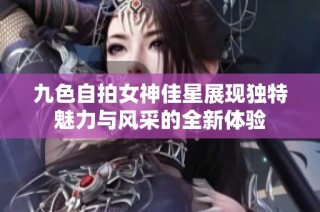九色自拍女神佳星展现独特魅力与风采的全新体验