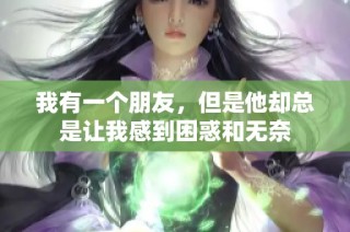 我有一个朋友，但是他却总是让我感到困惑和无奈