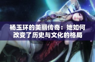 杨玉环的美丽传奇：她如何改变了历史与文化的格局