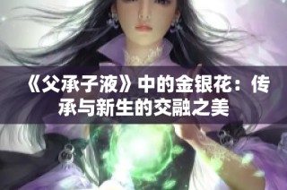 《父承子液》中的金银花：传承与新生的交融之美