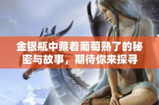 金银瓶中藏着葡萄熟了的秘密与故事，期待你来探寻