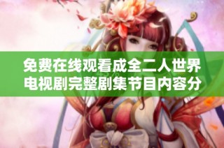 免费在线观看成全二人世界电视剧完整剧集节目内容分享