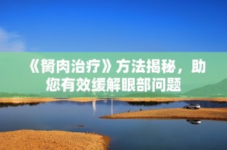 《胬肉治疗》方法揭秘，助您有效缓解眼部问题