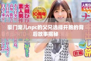 豪门宠儿npc的父兄选择开胞的背后故事揭秘