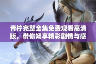 青柠完整全集免费观看高清版，带你畅享精彩剧情与感人故事