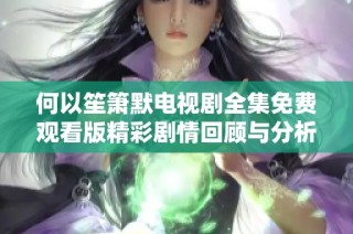 何以笙箫默电视剧全集免费观看版精彩剧情回顾与分析