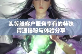 头等舱客户服务享有的特殊待遇揭秘与体验分享