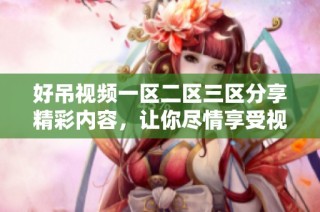好吊视频一区二区三区分享精彩内容，让你尽情享受视听盛宴