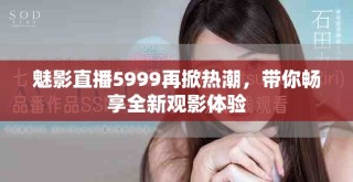 魅影直播5999再掀热潮，带你畅享全新观影体验