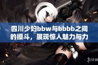 四川少妇bbw与bbbb之间的搡斗，展现惊人魅力与力量