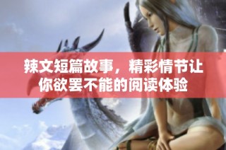 辣文短篇故事，精彩情节让你欲罢不能的阅读体验