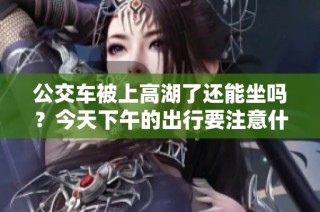 公交车被上高湖了还能坐吗？今天下午的出行要注意什么