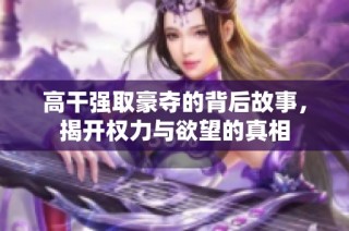 高干强取豪夺的背后故事，揭开权力与欲望的真相