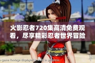 火影忍者720集高清免费观看，尽享精彩忍者世界冒险