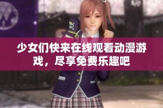 少女们快来在线观看动漫游戏，尽享免费乐趣吧
