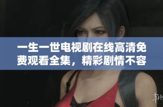 一生一世电视剧在线高清免费观看全集，精彩剧情不容错过