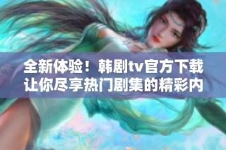全新体验！韩剧tv官方下载让你尽享热门剧集的精彩内容