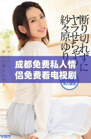 成都免费私人情侣免费看电视剧新体验引发热议