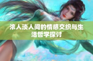 浓人淡人间的情感交织与生活哲学探讨