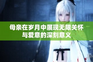 母亲在岁月中展现无限关怀与爱意的深刻意义