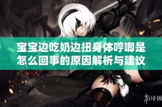 宝宝边吃奶边扭身体哼唧是怎么回事的原因解析与建议