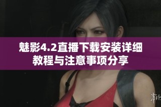 魅影4.2直播下载安装详细教程与注意事项分享