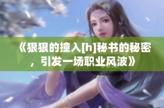 《狠狠的撞入[h]秘书的秘密，引发一场职业风波》