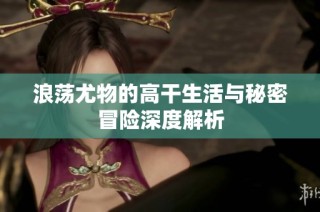 浪荡尤物的高干生活与秘密冒险深度解析