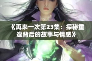 《再来一次第23集：探秘重逢背后的故事与情感》