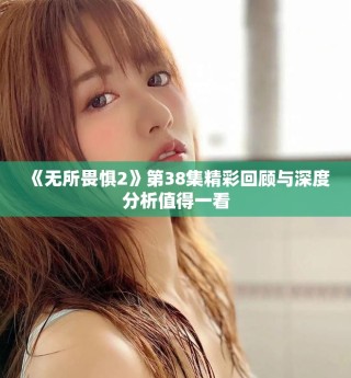 《无所畏惧2》第38集精彩回顾与深度分析值得一看