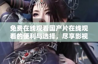 免费在线观看国产片在线观看的便利与选择，尽享影视快感