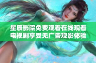 星辰影院免费观看在线观看电视剧享受无广告观影体验