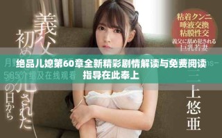 绝品儿媳第60章全新精彩剧情解读与免费阅读指导在此奉上