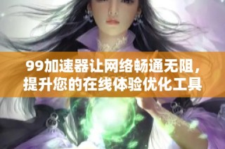 99加速器让网络畅通无阻，提升您的在线体验优化工具