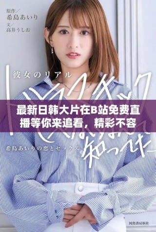最新日韩大片在B站免费直播等你来追看，精彩不容错过