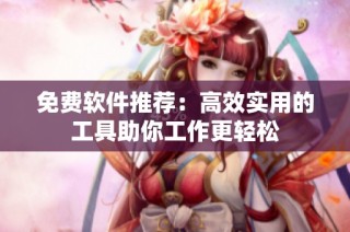 免费软件推荐：高效实用的工具助你工作更轻松