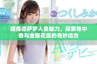 提炼德萨罗人鱼魅力，探索帐中香与金银花露的奇妙结合