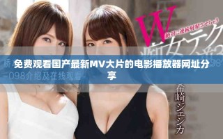 免费观看国产最新MV大片的电影播放器网址分享