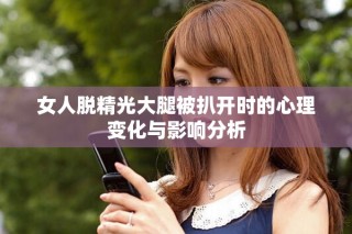 女人脱精光大腿被扒开时的心理变化与影响分析