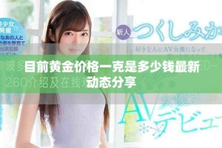 目前黄金价格一克是多少钱最新动态分享