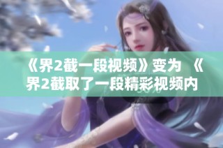 《界2截一段视频》变为  《界2截取了一段精彩视频内容与大家分享》