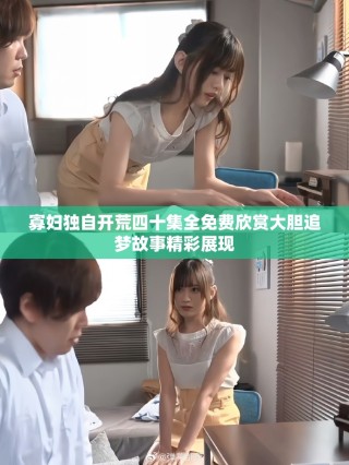 寡妇独自开荒四十集全免费欣赏大胆追梦故事精彩展现
