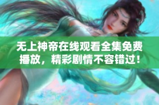 无上神帝在线观看全集免费播放，精彩剧情不容错过！