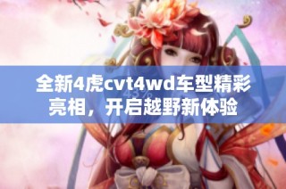 全新4虎cvt4wd车型精彩亮相，开启越野新体验
