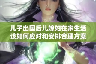 儿子出国后儿媳妇在家生活该如何应对和安排合理方案