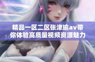 精品一区二区张津瑜av带你体验高质量视频资源魅力与精彩