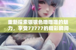 重新探索狠狠色噜噜噜的魅力，享受77777的精彩瞬间