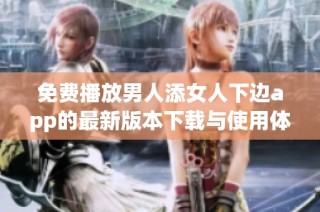 免费播放男人添女人下边app的最新版本下载与使用体验分享