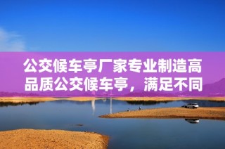 公交候车亭厂家专业制造高品质公交候车亭，满足不同需求