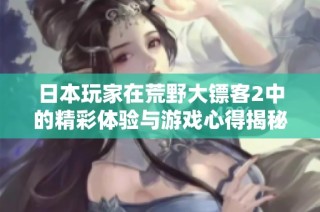 日本玩家在荒野大镖客2中的精彩体验与游戏心得揭秘